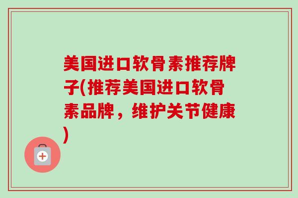 美国进口软骨素推荐牌子(推荐美国进口软骨素品牌，维护关节健康)