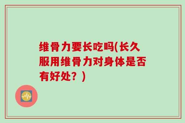 维骨力要长吃吗(长久服用维骨力对身体是否有好处？)