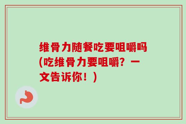 维骨力随餐吃要咀嚼吗(吃维骨力要咀嚼？一文告诉你！)