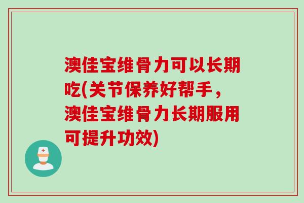 澳佳宝维骨力可以长期吃(关节保养好帮手，澳佳宝维骨力长期服用可提升功效)
