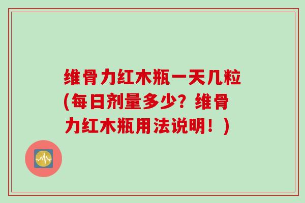 维骨力红木瓶一天几粒(每日剂量多少？维骨力红木瓶用法说明！)
