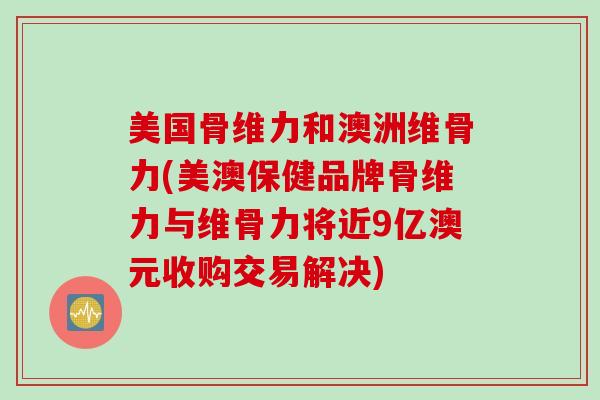 美国骨维力和澳洲维骨力(美澳保健品牌骨维力与维骨力将近9亿澳元收购交易解决)