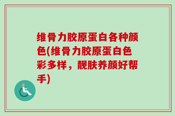 维骨力胶原蛋白各种颜色(维骨力胶原蛋白色彩多样，靓肤养颜好帮手)