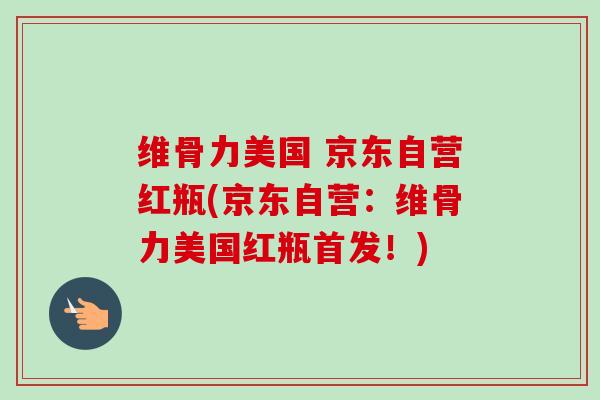 维骨力美国 京东自营红瓶(京东自营：维骨力美国红瓶首发！)
