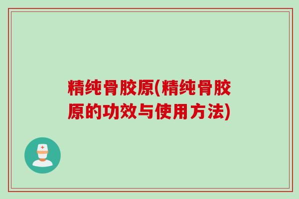 精纯骨胶原(精纯骨胶原的功效与使用方法)