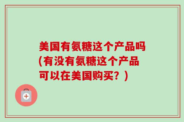 美国有氨糖这个产品吗(有没有氨糖这个产品可以在美国购买？)