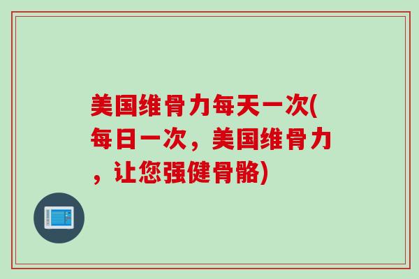 美国维骨力每天一次(每日一次，美国维骨力，让您强健骨骼)