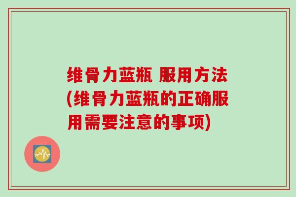 维骨力蓝瓶 服用方法(维骨力蓝瓶的正确服用需要注意的事项)