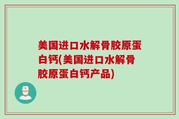 美国进口水解骨胶原蛋白钙(美国进口水解骨胶原蛋白钙产品)