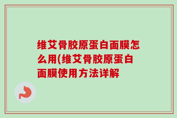 维艾骨胶原蛋白面膜怎么用(维艾骨胶原蛋白面膜使用方法详解
