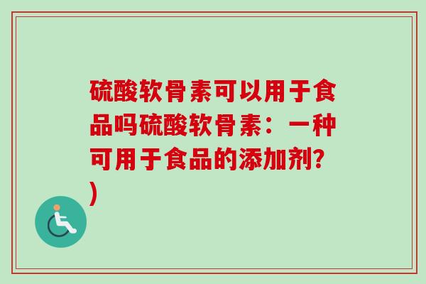 硫酸软骨素可以用于食品吗硫酸软骨素：一种可用于食品的添加剂？)