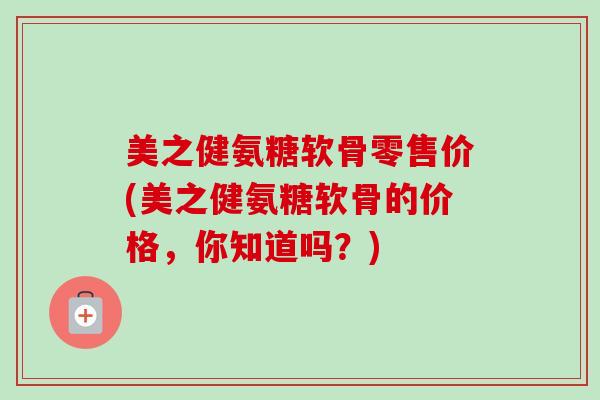 美之健氨糖软骨零售价(美之健氨糖软骨的价格,你知道吗?) 美之健氨糖软骨零售价(美之健氨糖软骨的价格,你知道吗?)