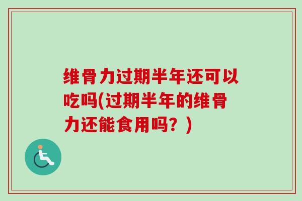 维骨力过期半年还可以吃吗(过期半年的维骨力还能食用吗？)