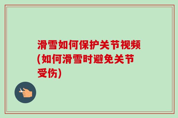 滑雪如何保护关节视频(如何滑雪时避免关节受伤)