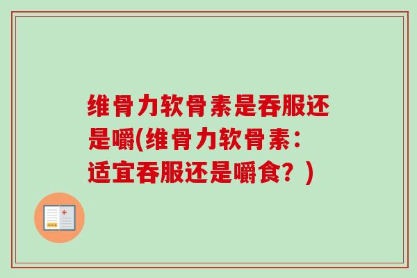维骨力软骨素是吞服还是嚼(维骨力软骨素：适宜吞服还是嚼食？)