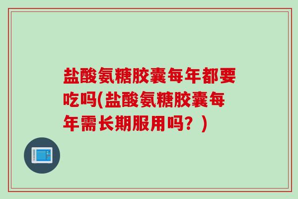 盐酸氨糖胶囊每年都要吃吗(盐酸氨糖胶囊每年需长期服用吗？)