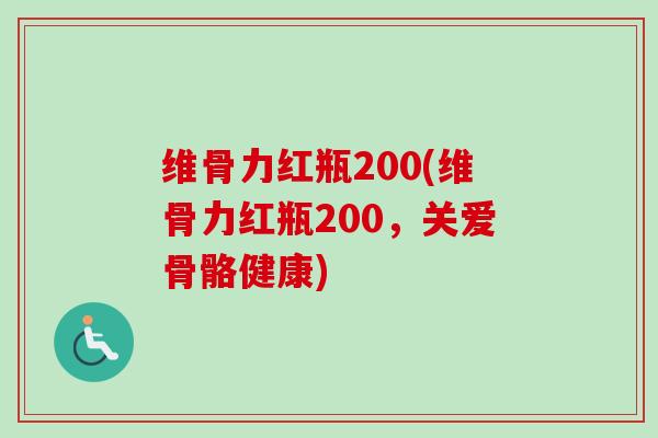维骨力红瓶200(维骨力红瓶200，关爱骨骼健康)