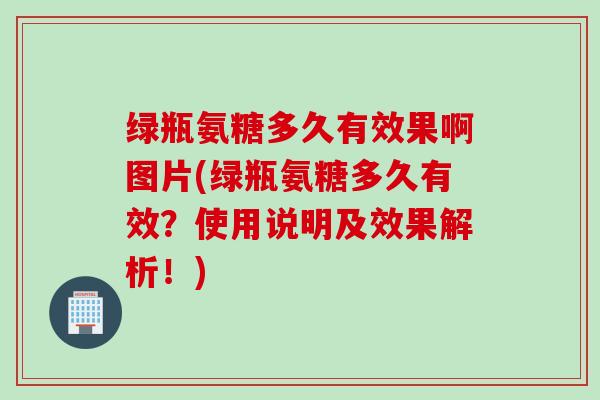 绿瓶氨糖多久有效果啊图片(绿瓶氨糖多久有效？使用说明及效果解析！)