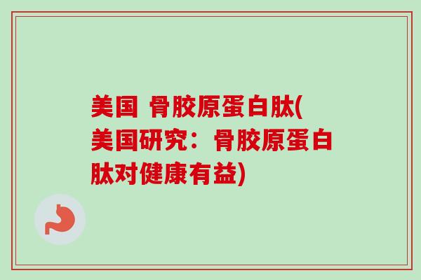美国 骨胶原蛋白肽(美国研究：骨胶原蛋白肽对健康有益)