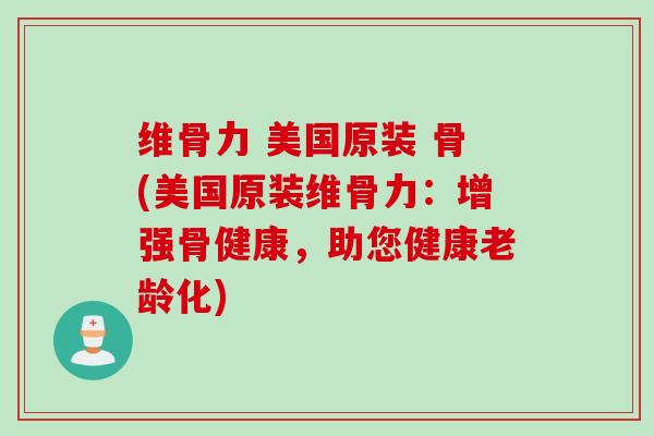 维骨力 美国原装 骨(美国原装维骨力：增强骨健康，助您健康老龄化)