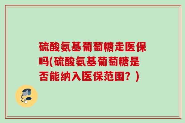 硫酸氨基葡萄糖走医保吗(硫酸氨基葡萄糖是否能纳入医保范围？)