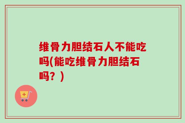 维骨力胆结石人不能吃吗(能吃维骨力胆结石吗？)