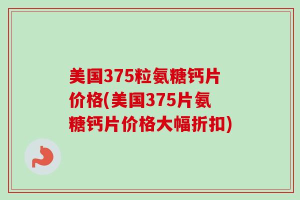 美国375粒氨糖钙片价格(美国375片氨糖钙片价格大幅折扣)