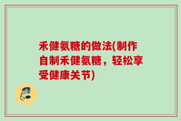 禾健氨糖的做法(制作自制禾健氨糖，轻松享受健康关节)