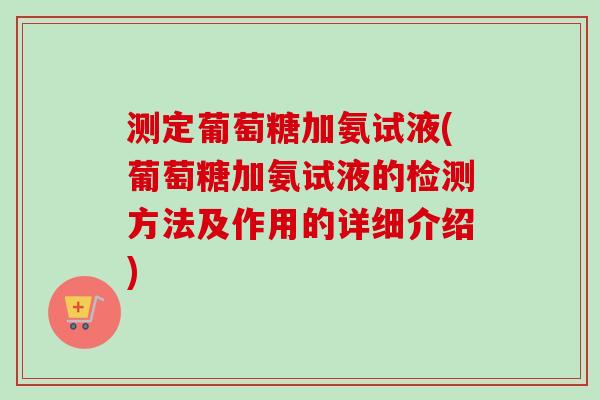 测定葡萄糖加氨试液(葡萄糖加氨试液的检测方法及作用的详细介绍)