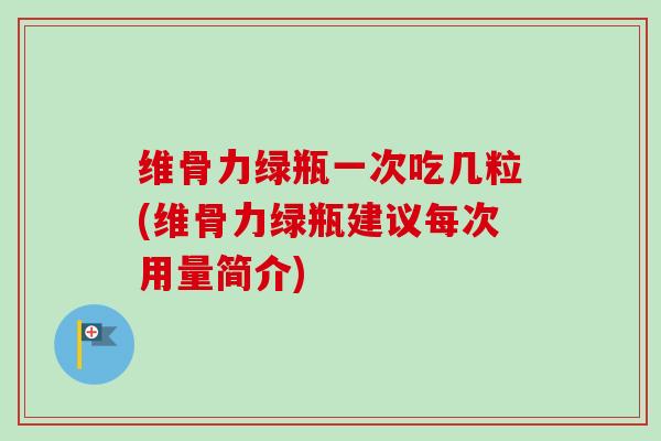 维骨力绿瓶一次吃几粒(维骨力绿瓶建议每次用量简介)