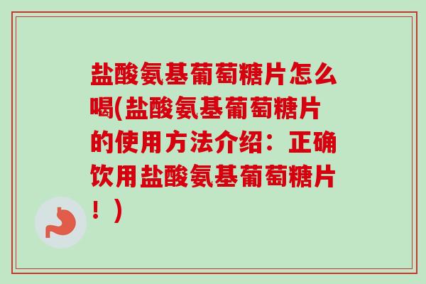 盐酸氨基葡萄糖片怎么喝(盐酸氨基葡萄糖片的使用方法介绍：正确饮用盐酸氨基葡萄糖片！)