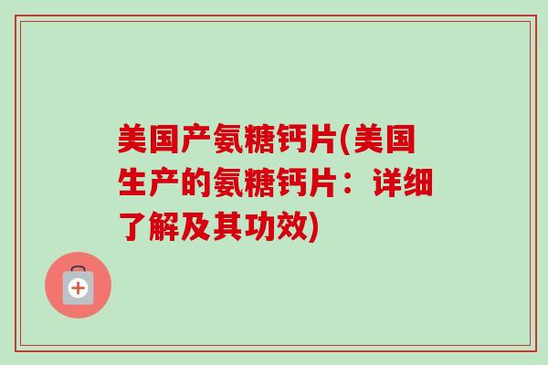 美国产氨糖钙片(美国生产的氨糖钙片：详细了解及其功效)