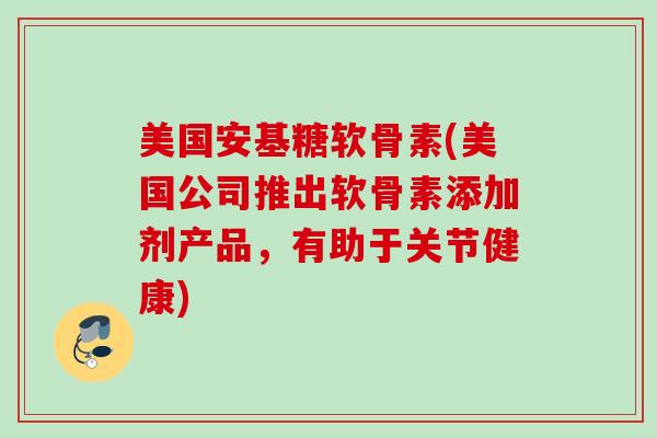 美国安基糖软骨素(美国公司推出软骨素添加剂产品，有助于关节健康)