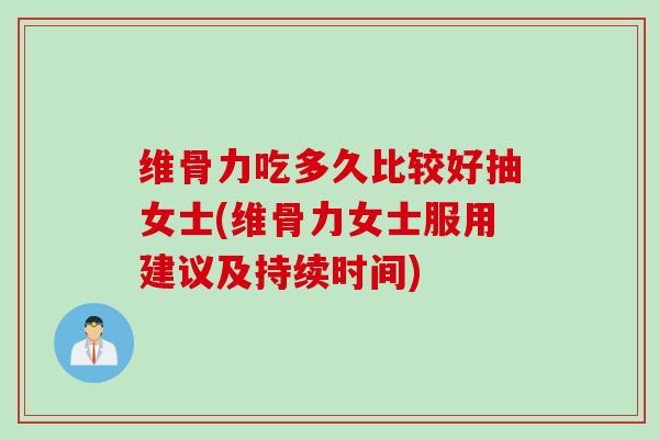 维骨力吃多久比较好抽女士(维骨力女士服用建议及持续时间)