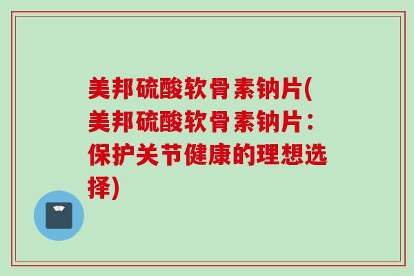 美邦硫酸软骨素钠片(美邦硫酸软骨素钠片：保护关节健康的理想选择)