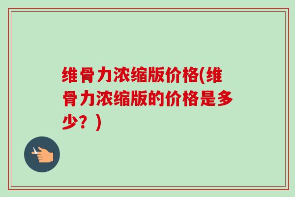 维骨力浓缩版价格(维骨力浓缩版的价格是多少？)