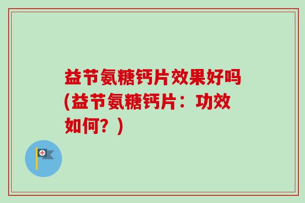 益节氨糖钙片效果好吗(益节氨糖钙片：功效如何？)