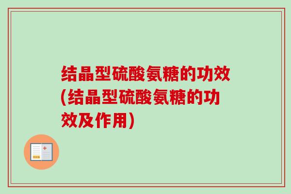 结晶型硫酸氨糖的功效(结晶型硫酸氨糖的功效及作用)