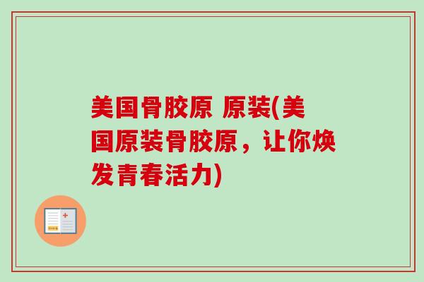 美国骨胶原 原装(美国原装骨胶原，让你焕发青春活力)