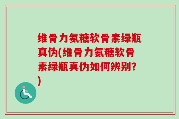 维骨力氨糖软骨素绿瓶真伪(维骨力氨糖软骨素绿瓶真伪如何辨别？)