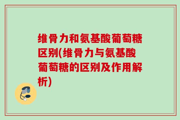 维骨力和氨基酸葡萄糖区别(维骨力与氨基酸葡萄糖的区别及作用解析)