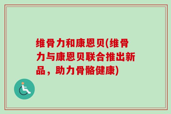 维骨力和康恩贝(维骨力与康恩贝联合推出新品，助力骨骼健康)