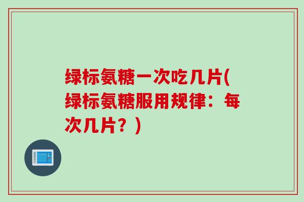 绿标氨糖一次吃几片(绿标氨糖服用规律：每次几片？)