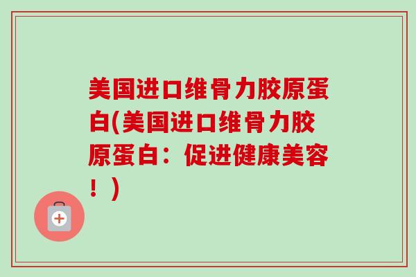 美国进口维骨力胶原蛋白(美国进口维骨力胶原蛋白：促进健康美容！)