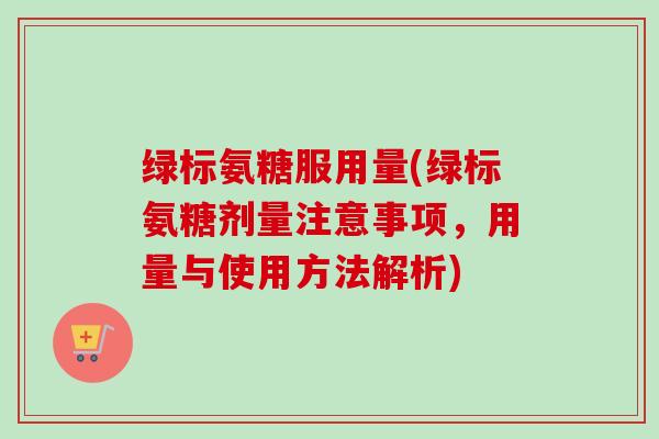 绿标氨糖服用量(绿标氨糖剂量注意事项,用量与使用方法解析) 绿标氨糖服用量(绿标氨糖剂量注意事项,用量与使用方法解析)