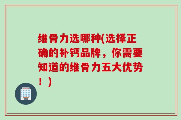 维骨力选哪种(选择正确的补钙品牌，你需要知道的维骨力五大优势！)