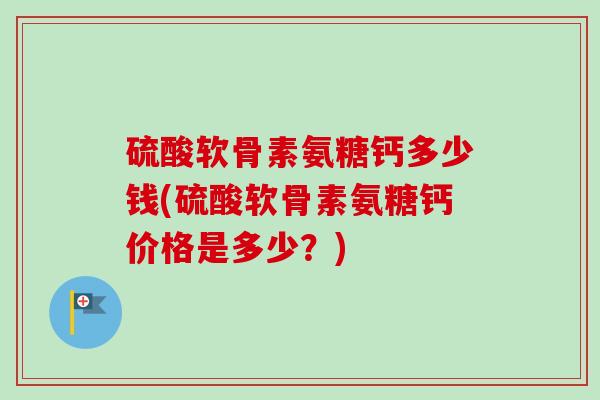 硫酸软骨素氨糖钙多少钱(硫酸软骨素氨糖钙价格是多少？)