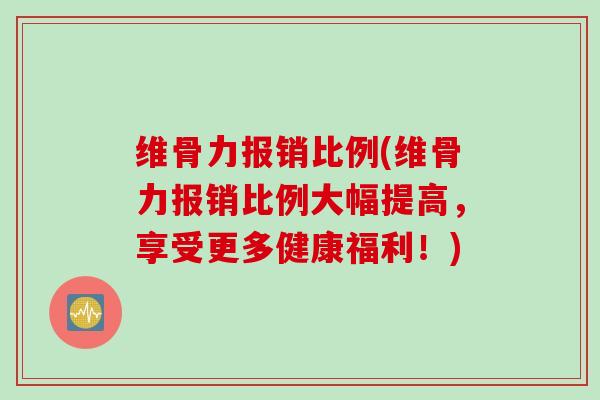 维骨力报销比例(维骨力报销比例大幅提高，享受更多健康福利！)
