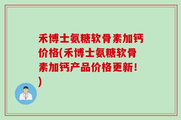 禾博士氨糖软骨素加钙价格(禾博士氨糖软骨素加钙产品价格更新！)