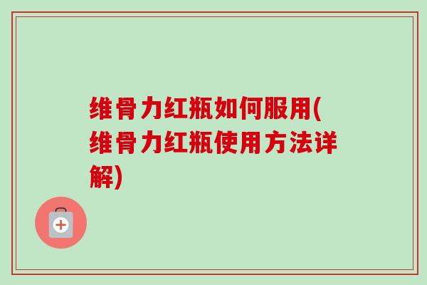 维骨力红瓶如何服用(维骨力红瓶使用方法详解)